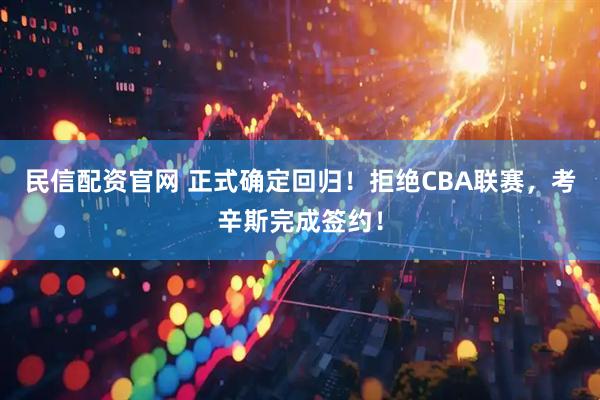 民信配资官网 正式确定回归！拒绝CBA联赛，考辛斯完成签约！