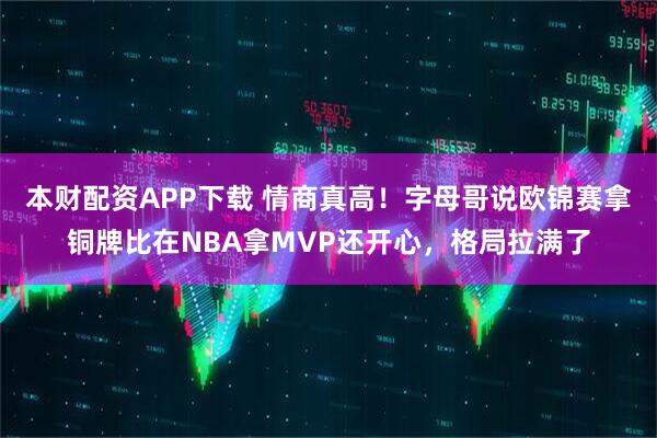 本财配资APP下载 情商真高！字母哥说欧锦赛拿铜牌比在NBA拿MVP还开心，格局拉满了