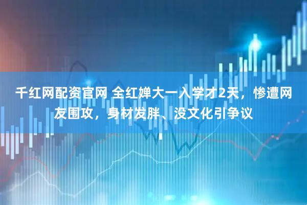 千红网配资官网 全红婵大一入学才2天，惨遭网友围攻，身材发胖、没文化引争议