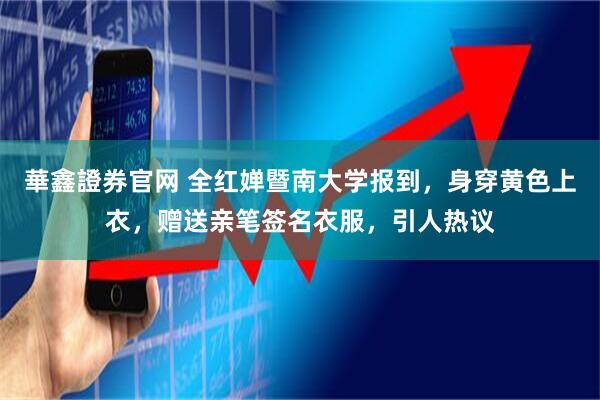 華鑫證券官网 全红婵暨南大学报到，身穿黄色上衣，赠送亲笔签名衣服，引人热议