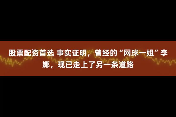股票配资首选 事实证明，曾经的“网球一姐”李娜，现已走上了另一条道路