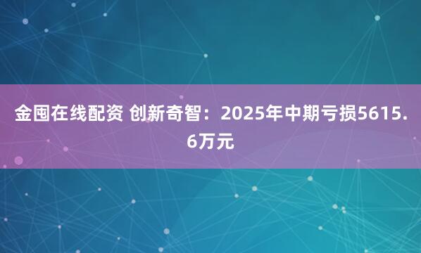 金囤在线配资 创新奇智：2025年中期亏损5615.6万元