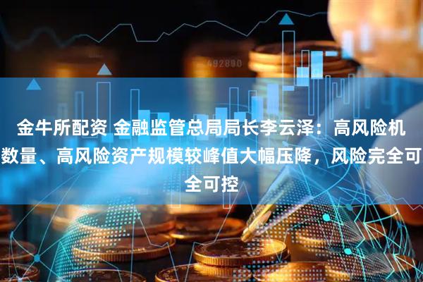 金牛所配资 金融监管总局局长李云泽：高风险机构数量、高风险资产规模较峰值大幅压降，风险完全可控