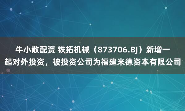 牛小散配资 铁拓机械（873706.BJ）新增一起对外投资，被投资公司为福建米德资本有限公司