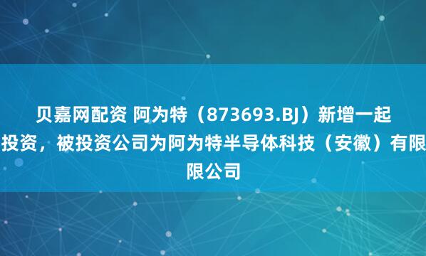 贝嘉网配资 阿为特（873693.BJ）新增一起对外投资，被投资公司为阿为特半导体科技（安徽）有限公司