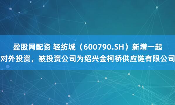 盈股网配资 轻纺城（600790.SH）新增一起对外投资，被投资公司为绍兴金柯桥供应链有限公司