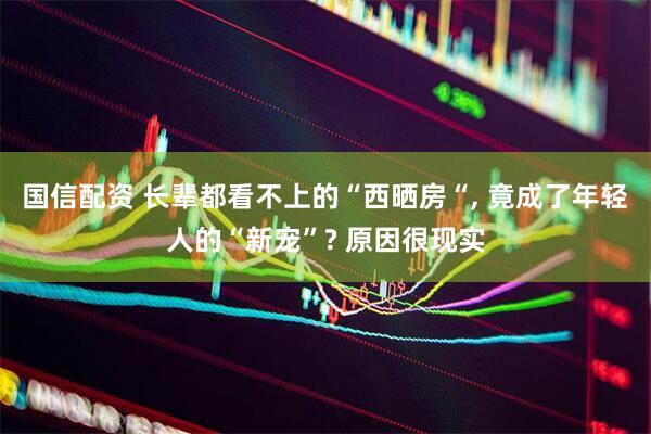 国信配资 长辈都看不上的“西晒房“, 竟成了年轻人的“新宠”? 原因很现实