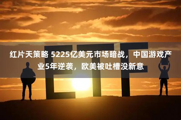 红片天策略 5225亿美元市场暗战，中国游戏产业5年逆袭，欧美被吐槽没新意