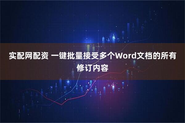 实配网配资 一键批量接受多个Word文档的所有修订内容