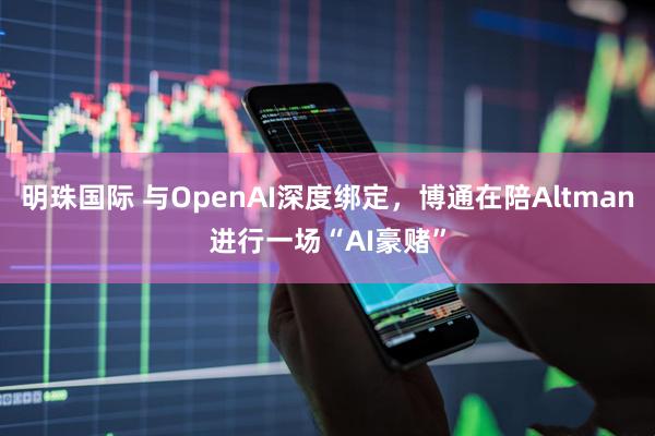 明珠国际 与OpenAI深度绑定，博通在陪Altman进行一场“AI豪赌”