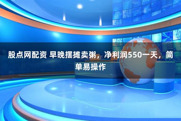 股点网配资 早晚摆摊卖粥，净利润550一天，简单易操作