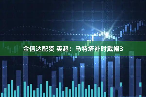 金信达配资 英超：马特塔补时戴帽3