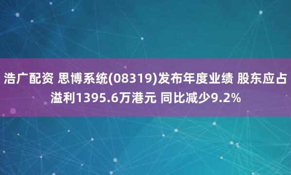 浩广配资 思博系统(08319)发布年度业绩 股东应占溢利1395.6万港元 同比减少9.2%