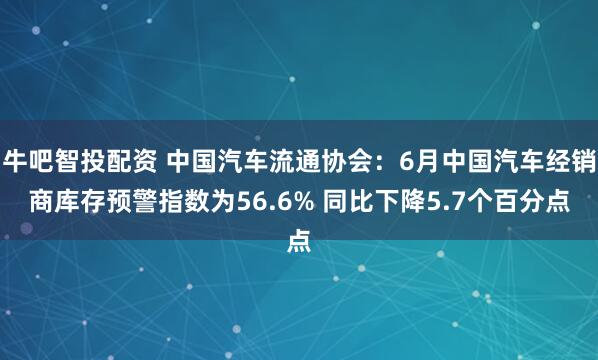 牛吧智投配资 中国汽车流通协会：6月中国汽车经销商库存预警指数为56.6% 同比下降5.7个百分点