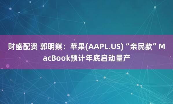 财盛配资 郭明錤：苹果(AAPL.US)“亲民款”MacBook预计年底启动量产