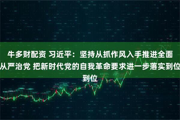 牛多财配资 习近平：坚持从抓作风入手推进全面从严治党 把新时代党的自我革命要求进一步落实到位