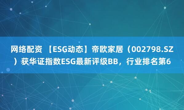 网络配资 【ESG动态】帝欧家居（002798.SZ）获华证指数ESG最新评级BB，行业排名第6