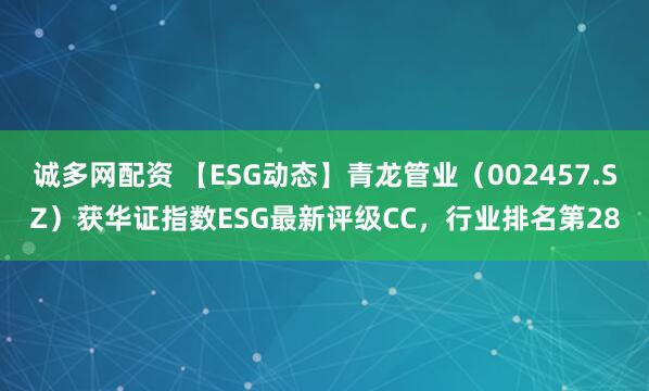 诚多网配资 【ESG动态】青龙管业（002457.SZ）获华证指数ESG最新评级CC，行业排名第28