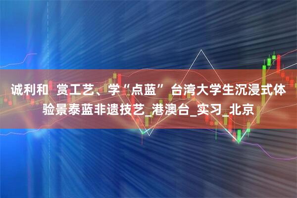 诚利和  赏工艺、学“点蓝” 台湾大学生沉浸式体验景泰蓝非遗技艺_港澳台_实习_北京