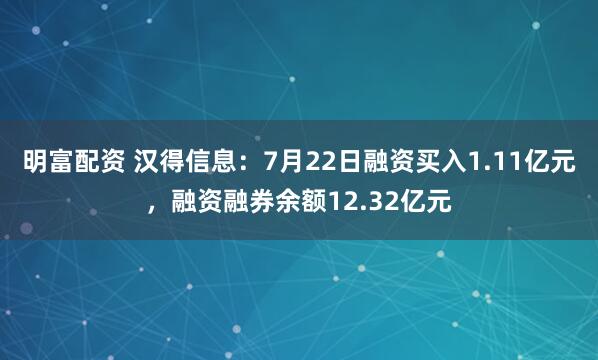 明富配资 汉得信息：7月22日融资买入1.11亿元，融资融券余额12.32亿元
