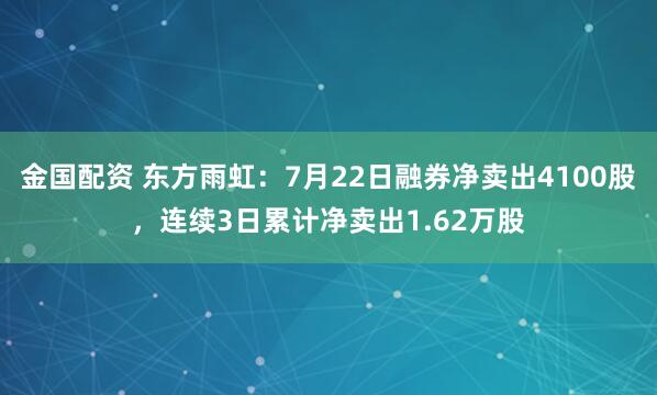 金国配资 东方雨虹：7月22日融券净卖出4100股，连续3日累计净卖出1.62万股