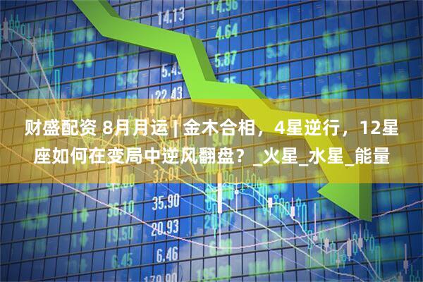 财盛配资 8月月运 | 金木合相，4星逆行，12星座如何在变局中逆风翻盘？_火星_水星_能量