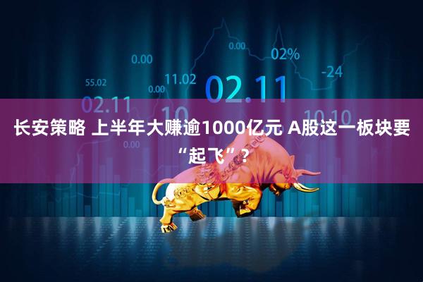 长安策略 上半年大赚逾1000亿元 A股这一板块要“起飞”？