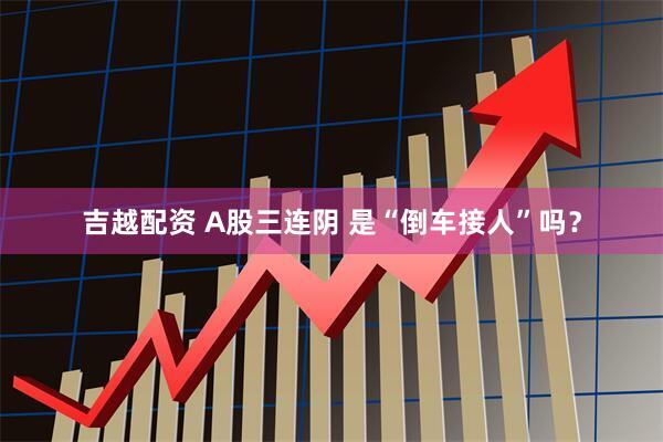 吉越配资 A股三连阴 是“倒车接人”吗？