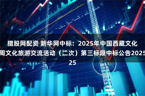猎股网配资 新华网中标：2025年中国西藏文化周文化旅游交流活动（二次）第三标段中标公告2025