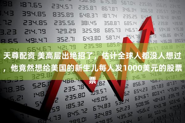 天尊配资 美高层出绝招了，估计全球人都没人想过，他竟然想给美国的新生儿每人发1000美元的股票