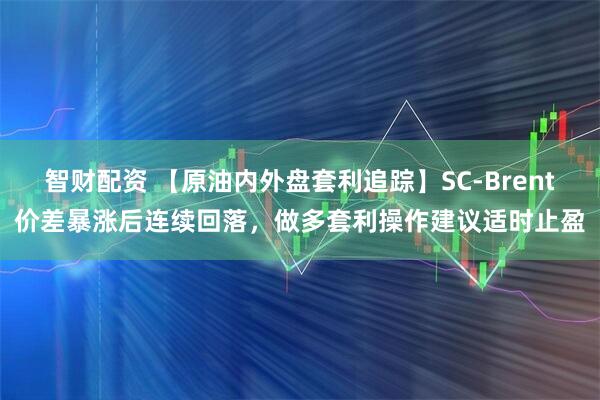 智财配资 【原油内外盘套利追踪】SC-Brent价差暴涨后连续回落，做多套利操作建议适时止盈