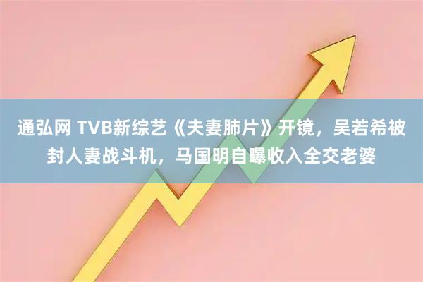 通弘网 TVB新综艺《夫妻肺片》开镜，吴若希被封人妻战斗机，马国明自曝收入全交老婆